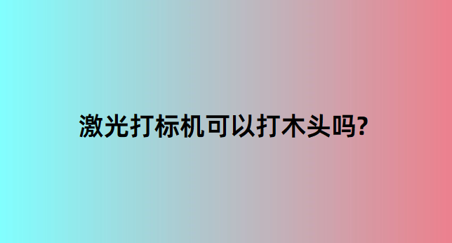 激光打標機在木質行業(ye) 中的應用有哪些？